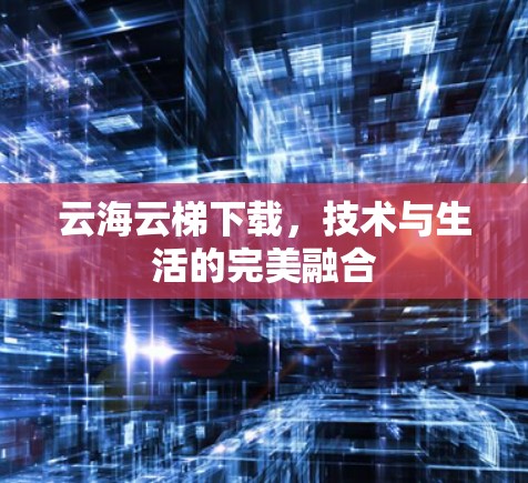 云海云梯下载,技术与生活的完美融合