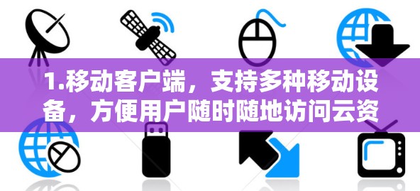 1.移动客户端,支持多种移动设备,方便用户随时随地访问云资源 1.移动客户端,支持多种移动设备,方便用户随时随地访问云资源