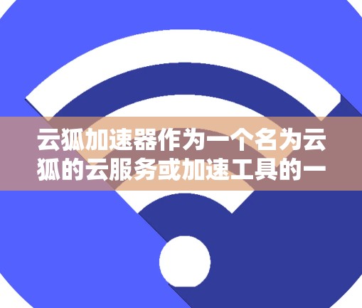 云狐加速器作为一个名为云狐的云服务或加速工具的一部分,可能指的是某个特定的加速器或云服务工具。如果你指的是云狐加速器在安卓客户端的使用方法,以下是一些建议