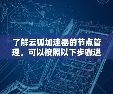 了解云狐加速器的节点管理,可以按照以下步骤进行