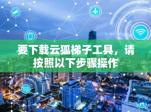 要下载云狐<strong>梯子</strong>工具,请按照以下步骤操作