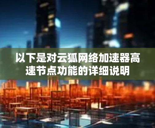 以下是对云狐网络加速器高速节点功能的详细说明 以下是对云狐网络加速器高速节点功能的详细说明