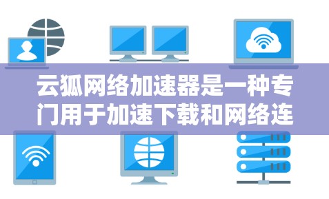 云狐网络加速器是一种专门用于加速下载和网络连接的工具,通常用于解决因速度过慢导致的延迟、数据丢失或网络不稳定的问题。以下是一个简单的方法来下载和使用云狐网络加速器