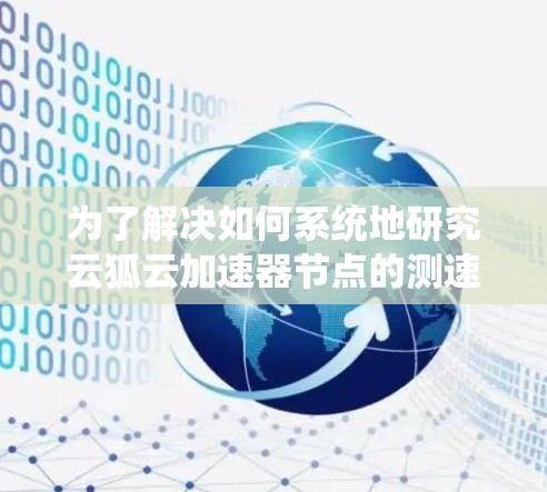 为了解决如何系统地研究云狐云加速器节点的测速问题,以下是一步步的解决方案