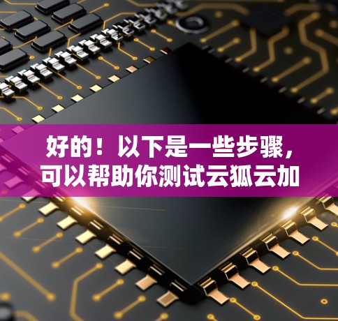 好的！以下是一些步骤，可以帮助你测试云狐云加速器的性能
