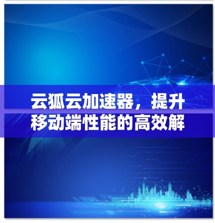 云狐云加速器,提升移动端性能的高效解决方案