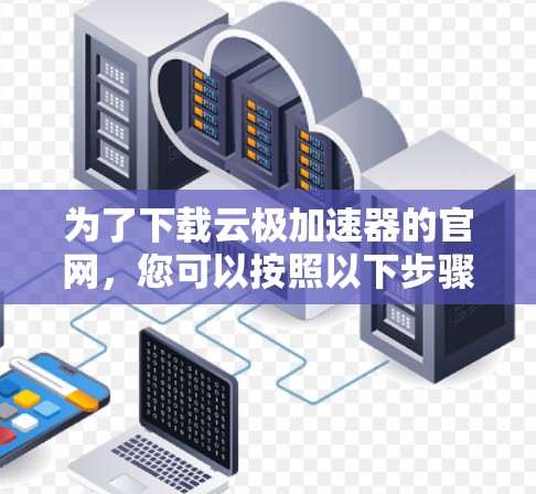 为了下载云极加速器的官网,您可以按照以下步骤进行操作