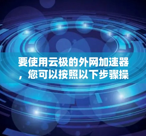 要使用云极的外网加速器,您可以按照以下步骤操作 要使用云极的外网加速器,您可以按照以下步骤操作