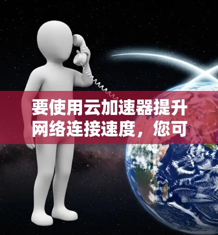 要使用云加速器提升网络连接速度,您可以按照以下步骤进行操作