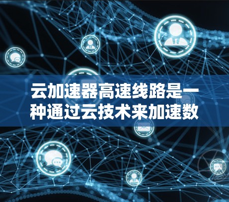 云加速器高速线路是一种通过云技术来加速数据传输的网络解决方案,旨在提升数据处理速度。以下是关于该技术的详细信息 云加速器高速线路是一种通过云技术来加速数据传输的网络解决方案,旨在提升数据处理速度。以下是关于该技术的详细信息