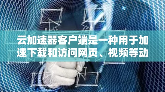 云加速器客户端是一种用于加速下载和访问网页、视频等动态内容的工具。以下是对该客户端的详细介绍