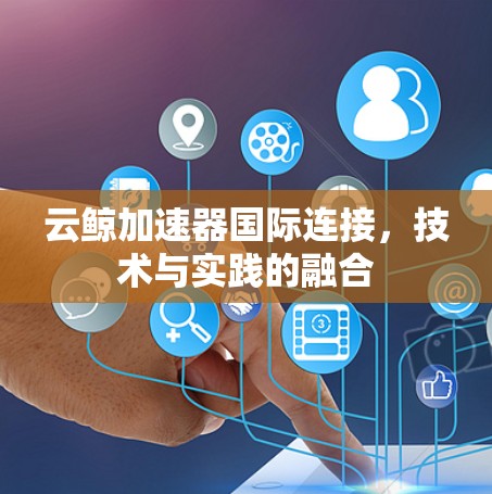 云鲸加速器国际连接,技术与实践的融合