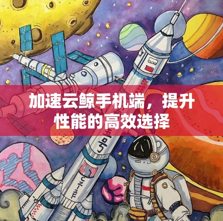 加速云鲸手机端，提升性能的高效选择