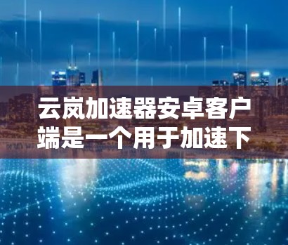 云岚加速器安卓客户端是一个用于加速下载和网络连接的安卓应用。它通过多种加速方式帮助用户更快地完成任务。以下是对其功能、使用方法、优缺点以及操作的详细说明 云岚加速器安卓客户端是一个用于加速下载和网络连接的安卓应用。它通过多种加速方式帮助用户更快地完成任务。以下是对其功能、使用方法、优缺点以及操作的详细说明