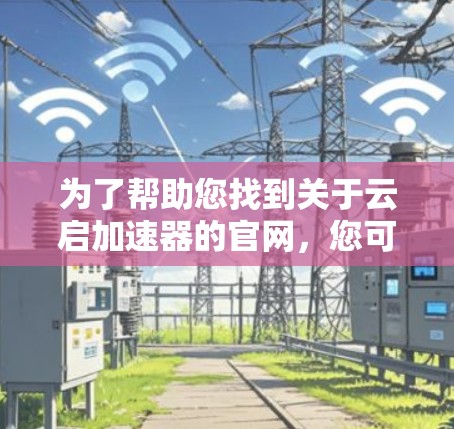 为了帮助您找到关于云启加速器的官网,您可以按照以下步骤进行 为了帮助您找到关于云启加速器的官网,您可以按照以下步骤进行