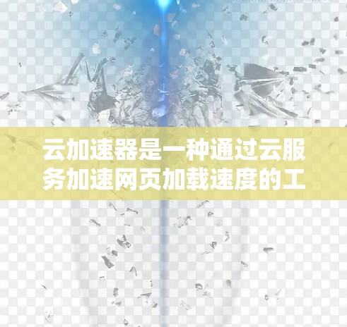 云加速器是一种通过云服务加速网页加载速度的工具，旨在提升网页访问效率。以下是关于云加速器的详细指南