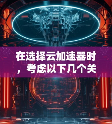 在选择云加速器时，考虑以下几个关键因素