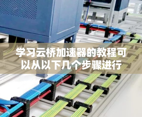 学习云桥加速器的教程可以从以下几个步骤进行 学习云桥加速器的教程可以从以下几个步骤进行