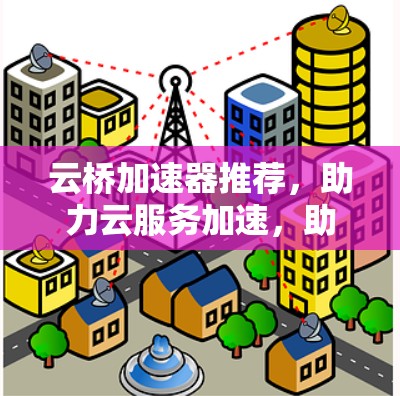 云桥加速器推荐,助力云服务加速,助力团队效率提升 云桥加速器推荐,助力云服务加速,助力团队效率提升