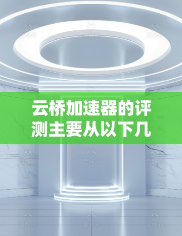 云桥加速器的评测主要从以下几个方面进行分析