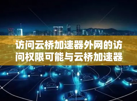 访问云桥加速器外网的访问权限可能与云桥加速器的配置有关。以下是一些常见问题及解决方案