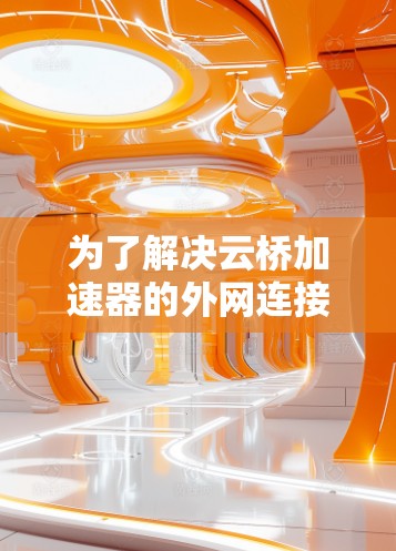 为了解决云桥加速器的外网连接问题,可以按照以下步骤进行 为了解决云桥加速器的外网连接问题,可以按照以下步骤进行
