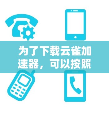 为了下载云雀加速器,可以按照以下步骤进行操作