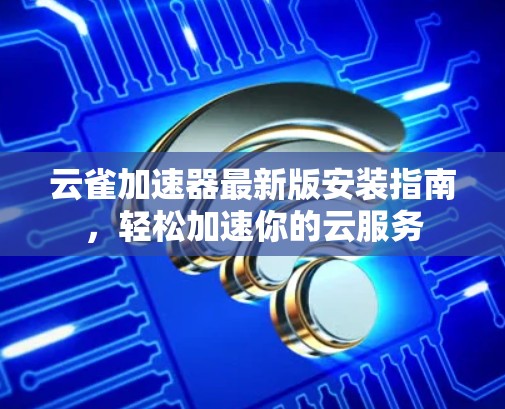 云雀加速器最新版安装指南，轻松加速你的云服务
