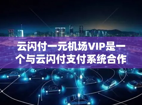 云闪付一元机场VIP是一个与云闪付支付系统合作的机场VIP服务项目。以下是对该服务的详细介绍