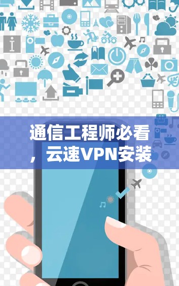通信工程师必看,云速VPN安装教程的全攻略