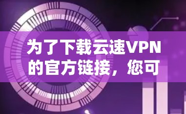 为了下载云速VPN的官方链接，您可以按照以下步骤进行操作