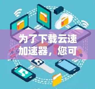 为了下载云速加速器,您可以按照以下步骤进行 为了下载云速加速器,您可以按照以下步骤进行
