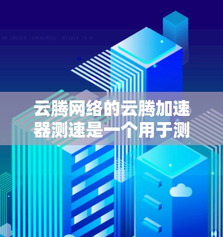 云腾网络的云腾加速器测速是一个用于测试云服务器网络性能的工具。以下是使用云腾网络云腾加速器测速的详细步骤和注意事项