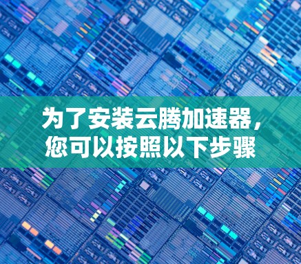 为了安装云腾加速器,您可以按照以下步骤进行 为了安装云腾加速器,您可以按照以下步骤进行
