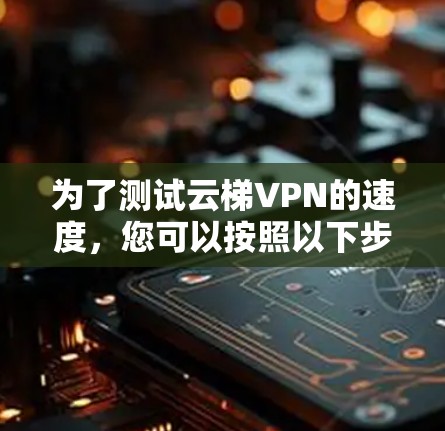 为了测试云梯VPN的速度，您可以按照以下步骤进行操作