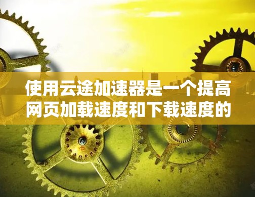 使用云途加速器是一个提高网页加载速度和下载速度的工具,适合需要快速响应用户请求的用户。以下是对使用云途加速器的详细步骤和注意事项 使用云途加速器是一个提高网页加载速度和下载速度的工具,适合需要快速响应用户请求的用户。以下是对使用云途加速器的详细步骤和注意事项