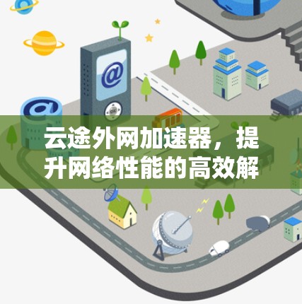 云途外网加速器,提升网络性能的高效解决方案 云途外网加速器,提升网络性能的高效解决方案