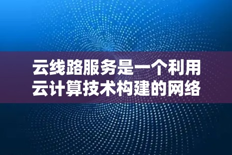 云线路服务是一个利用云计算技术构建的网络服务平台,旨在整合云计算、云存储和云安全等要素,提供高效的数据传输、存储和处理功能。以下是对云线路服务的详细总结 云线路服务是一个利用云计算技术构建的网络服务平台,旨在整合云计算、云存储和云安全等要素,提供高效的数据传输、存储和处理功能。以下是对云线路服务的详细总结