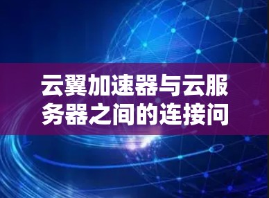 云翼加速器与云服务器之间的连接问题可能出现在以下几个方面 云翼加速器与云服务器之间的连接问题可能出现在以下几个方面