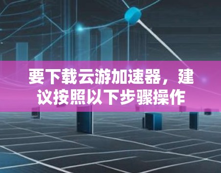 要下载云游加速器,建议按照以下步骤操作 要下载云游加速器,建议按照以下步骤操作