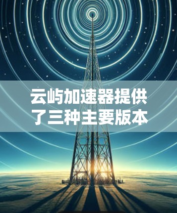 云屿加速器提供了三种主要版本,分别是免费版、付费版以及免费的多用户版本。以下是它们的详细介绍 云屿加速器提供了三种主要版本,分别是免费版、付费版以及免费的多用户版本。以下是它们的详细介绍