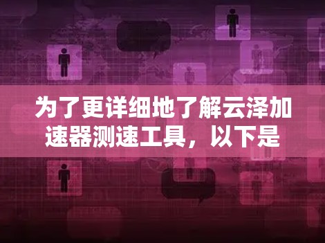 为了更详细地了解云泽加速器测速工具,以下是一些逐步的步骤