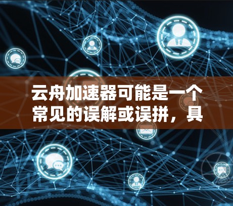 云舟加速器可能是一个常见的误解或误拼,具体含义可能与云舟或云舟加速器相关。如果您指的是云舟加速器(可能是指一种针对加速数据流量的工具)则可能指的是一些针对手机数据加速的软件或服务