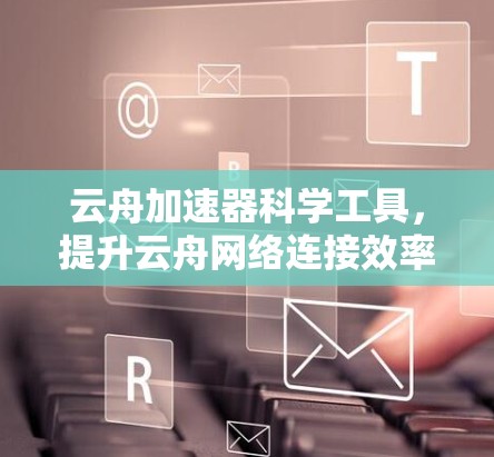 云舟加速器科学工具，提升云舟网络连接效率的高效解决方案