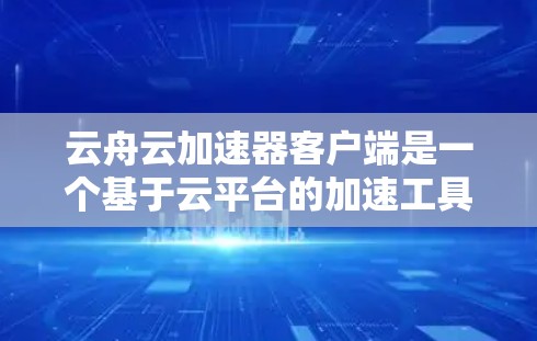 云舟云加速器客户端是一个基于云平台的加速工具，旨在帮助用户加速浏览器和移动应用的下载速度。以下是其详细介绍