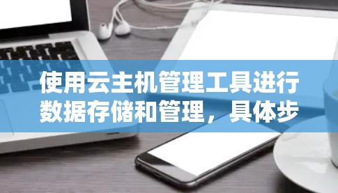 使用云主机管理工具进行数据存储和管理,具体步骤如下 使用云主机管理工具进行数据存储和管理,具体步骤如下