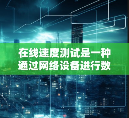在线速度测试是一种通过网络设备进行数据流量模拟并测量网络传输速度的方法,广泛应用于测试网络性能。以下是详细的步骤和建议