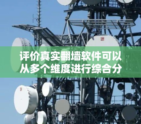 评价真实<strong>翻墙软件</strong>可以从多个维度进行综合分析，以下是详细的评价框架