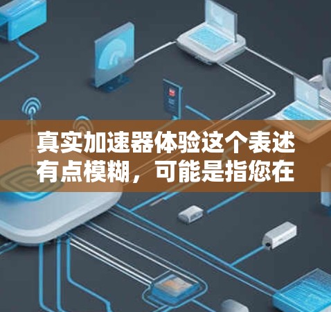 真实加速器体验这个表述有点模糊,可能是指您在使用某种加速技术、设备或工具时,体验到了它在加速过程中的真实感觉和效果。以下是一些可能的解释