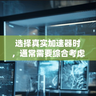 选择真实加速器时,通常需要综合考虑性能、成本、可靠性、易用性和安全性等多个因素。以下是一些关键点,帮助你做出明智的选择
